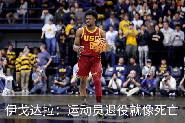 伊戈达拉：运动员退役就像死亡 迷茫挣扎时会看自己集锦重塑信念