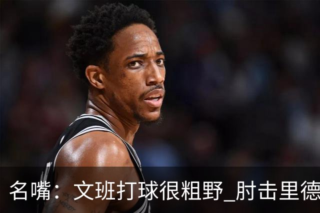 名嘴：文班打球很粗野 肘击里德&推倒布伦森 不握手就是失败者